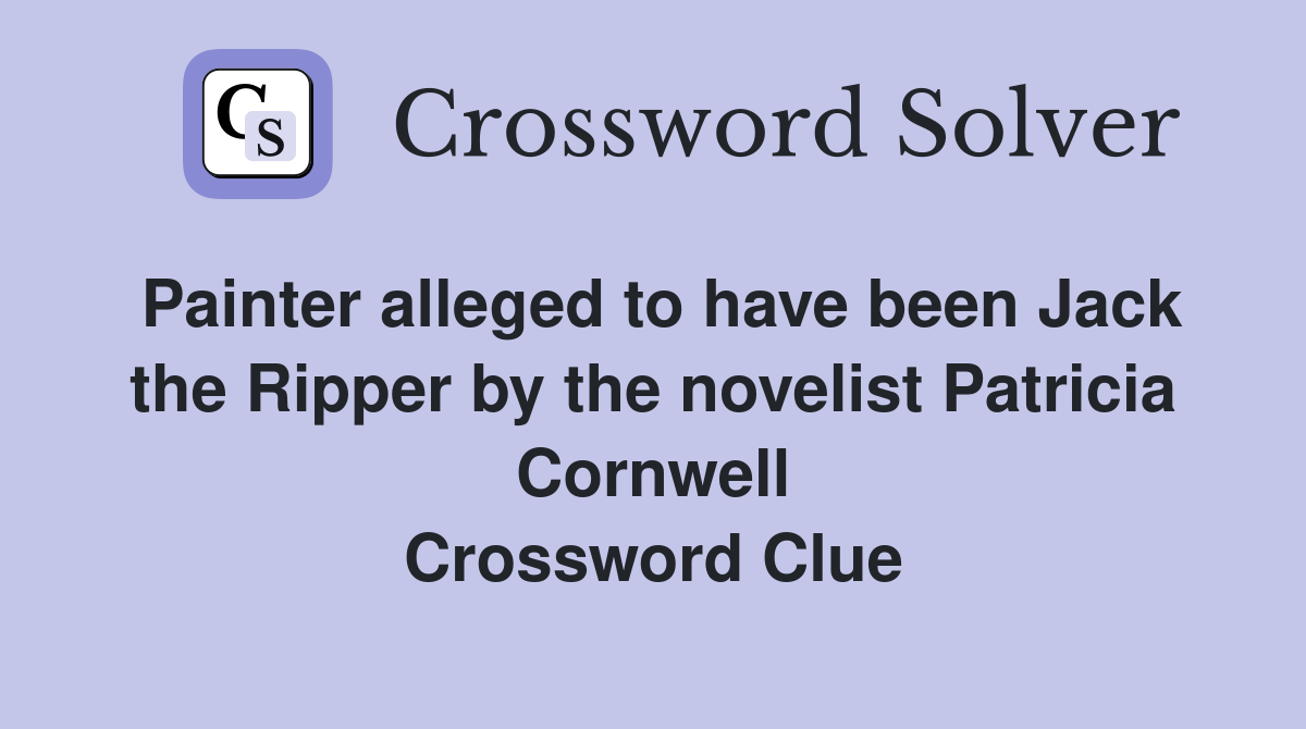 Painter alleged to have been Jack the Ripper by the novelist Patricia Cornwell Crossword Clue