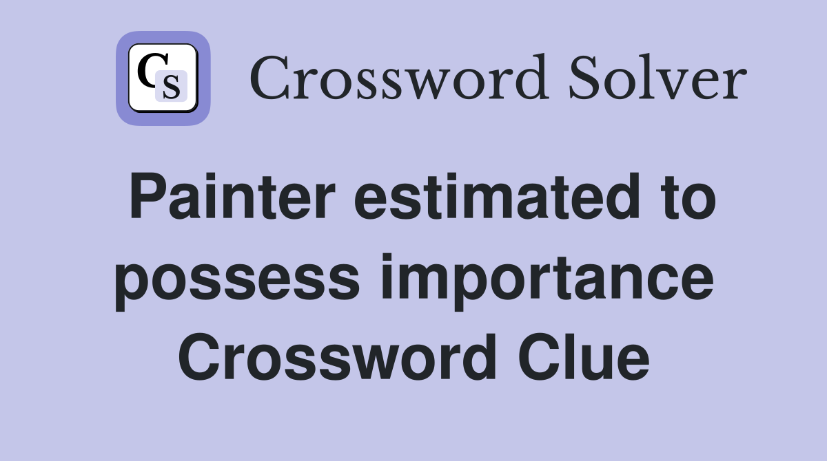 Painter estimated to possess importance Crossword Clue