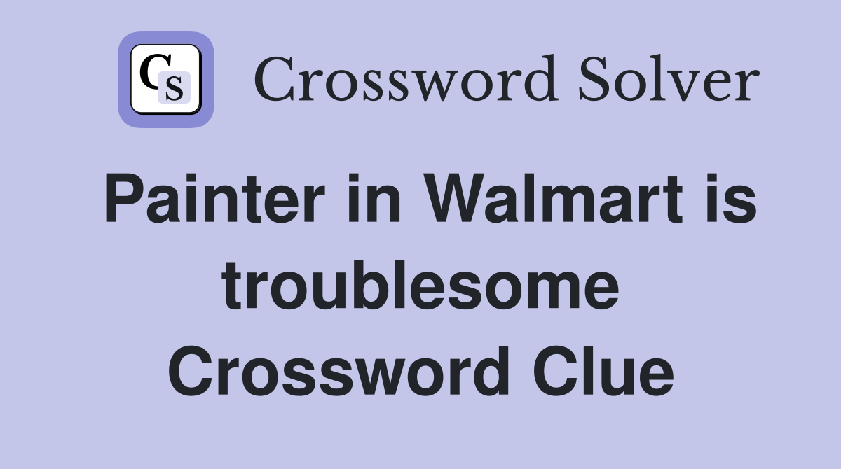 Painter in Walmart is troublesome Crossword Clue