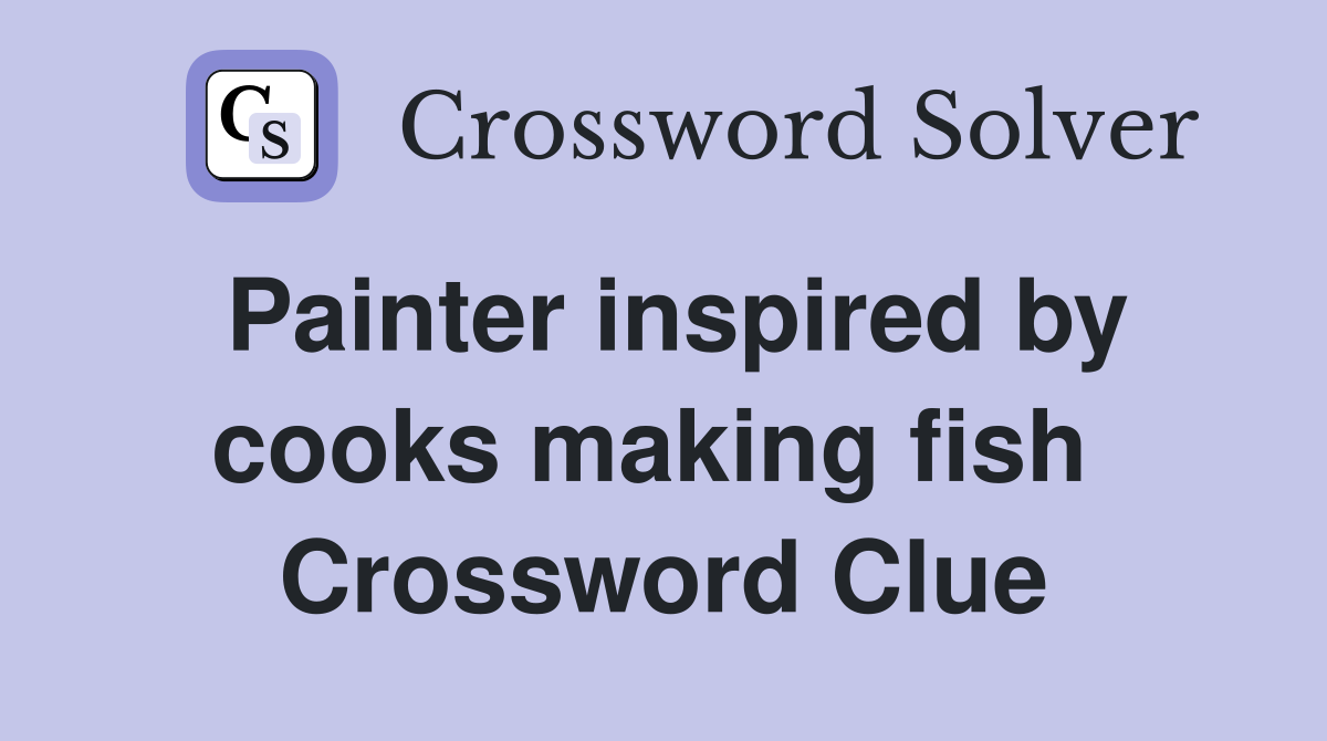 Painter inspired by cooks making fish  Crossword Clue