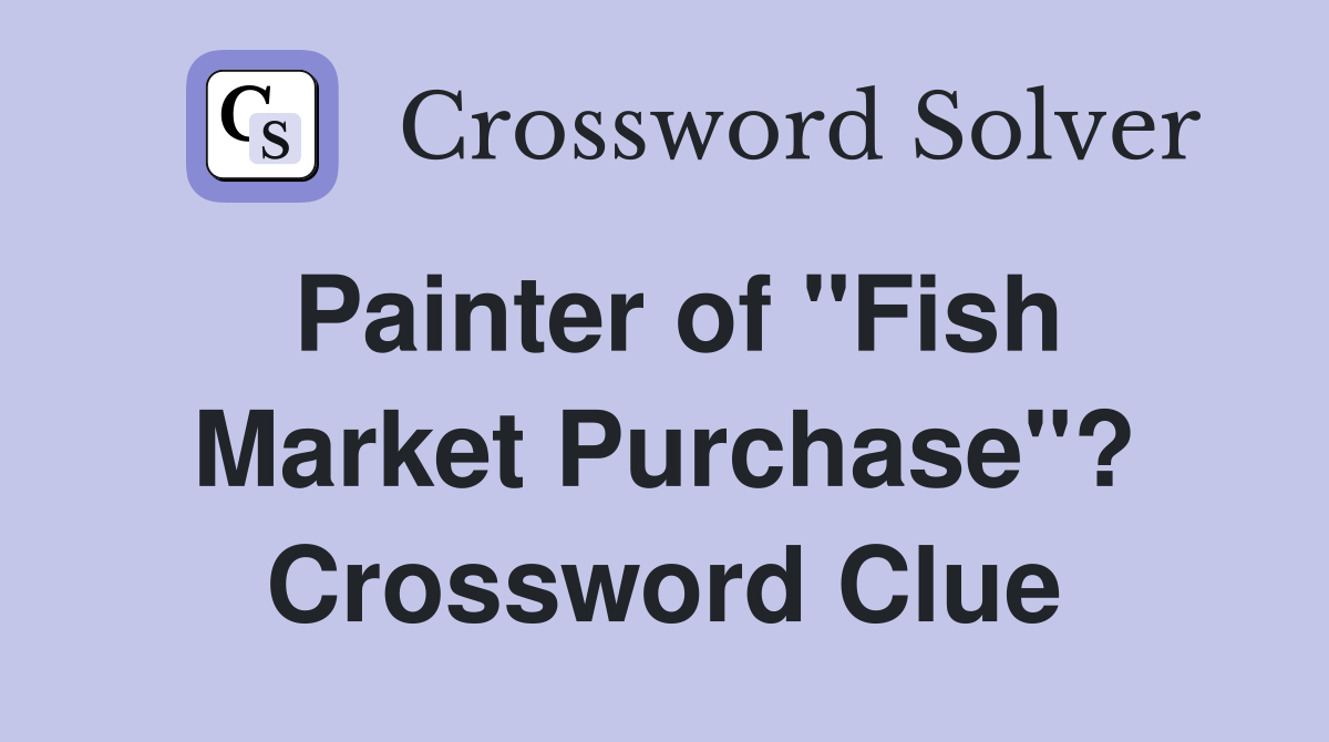Painter of "Fish Market Purchase"? Crossword Clue
