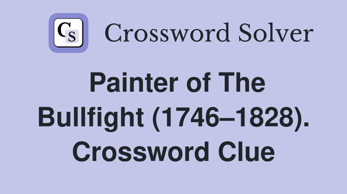 Painter of The Bullfight (1746–1828). Crossword Clue