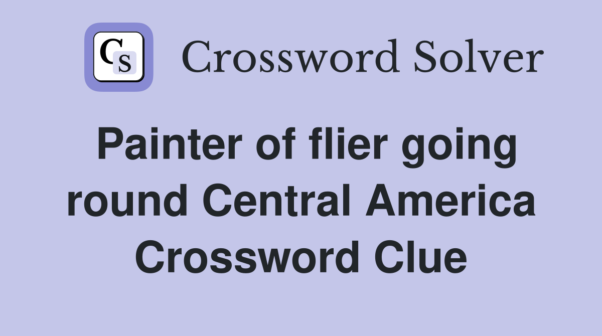 Painter of flier going round Central America Crossword Clue
