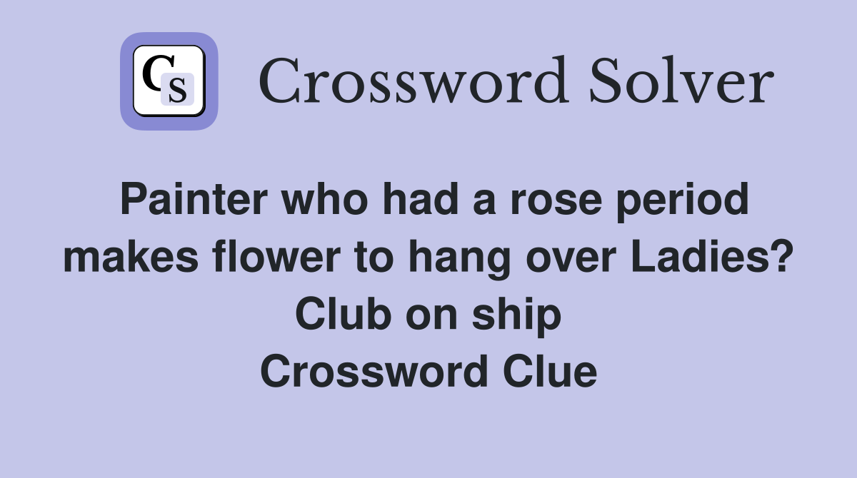 Painter who had a rose period makes flower to hang over Ladies? Club on ship Crossword Clue