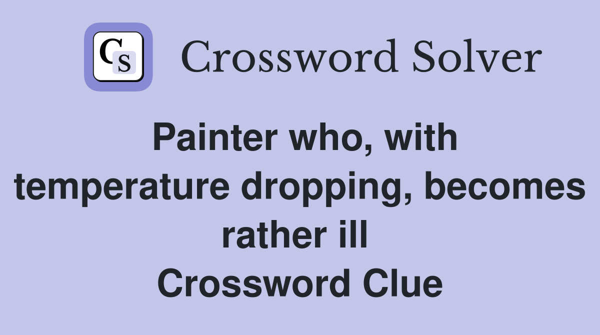 Painter who, with temperature dropping, becomes rather ill  Crossword Clue