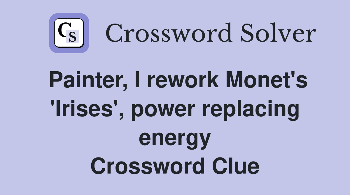 Painter, I rework Monet's 'Irises', power replacing energy Crossword Clue