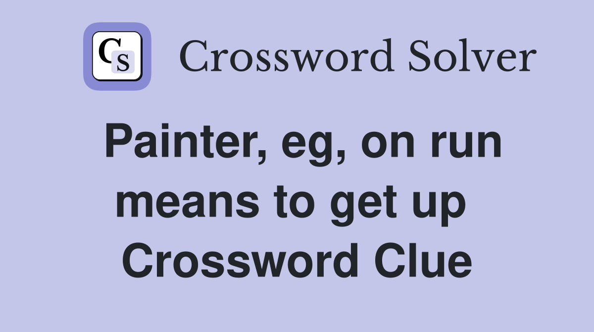 Painter, eg, on run means to get up  Crossword Clue
