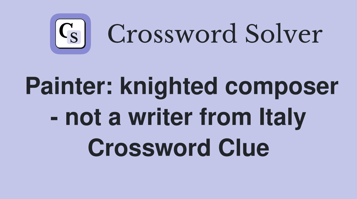 Painter: knighted composer - not a writer from Italy Crossword Clue