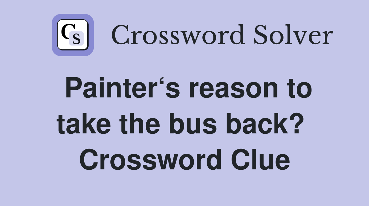 Painter‘s reason to take the bus back?  Crossword Clue