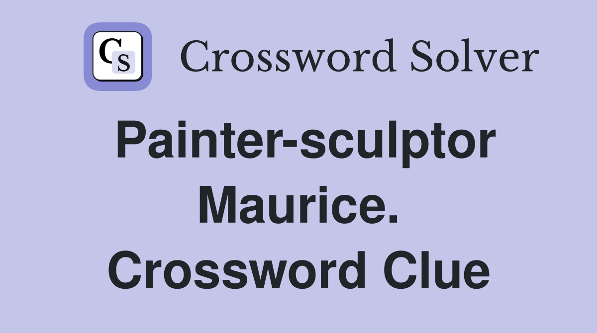 Painter-sculptor Maurice. Crossword Clue