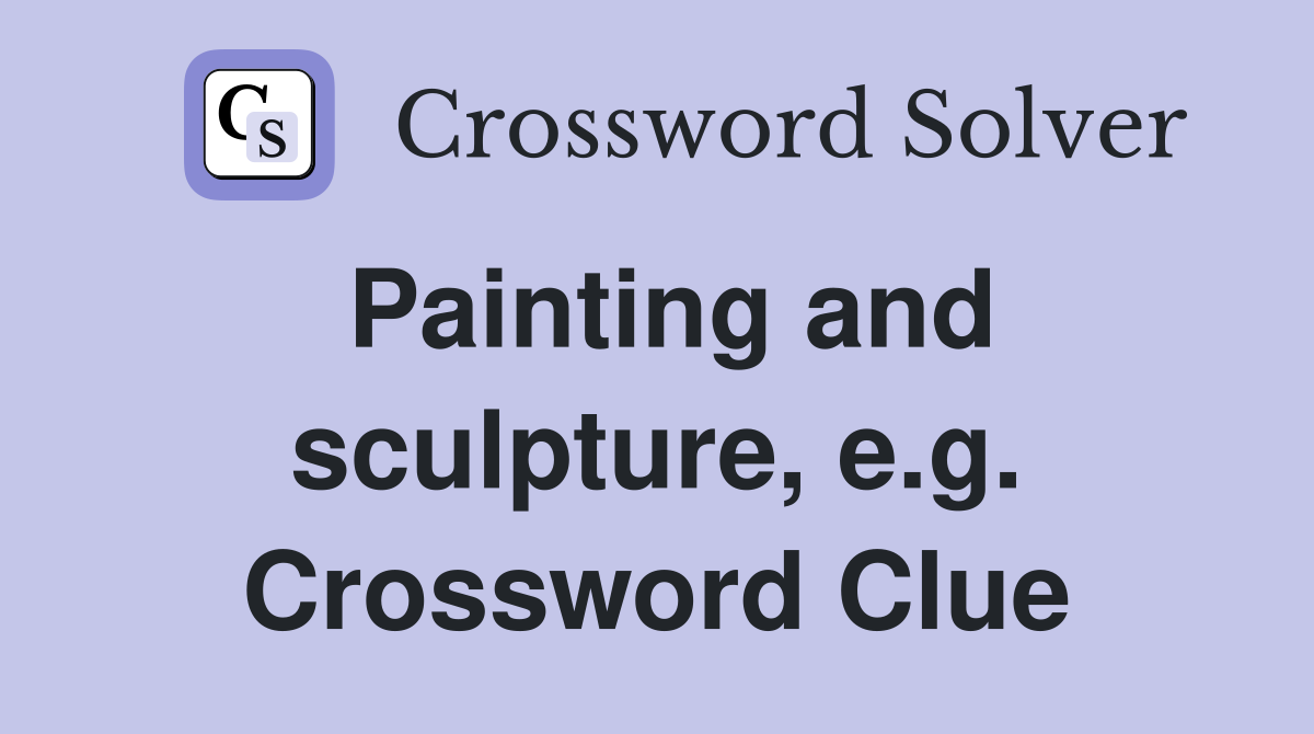 Painting and sculpture, e.g. Crossword Clue