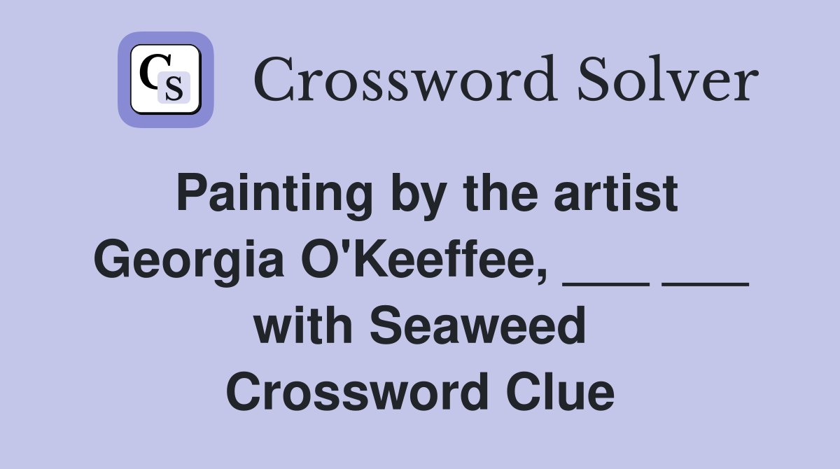 Painting by the artist Georgia O'Keeffee, ___ ___ with Seaweed Crossword Clue