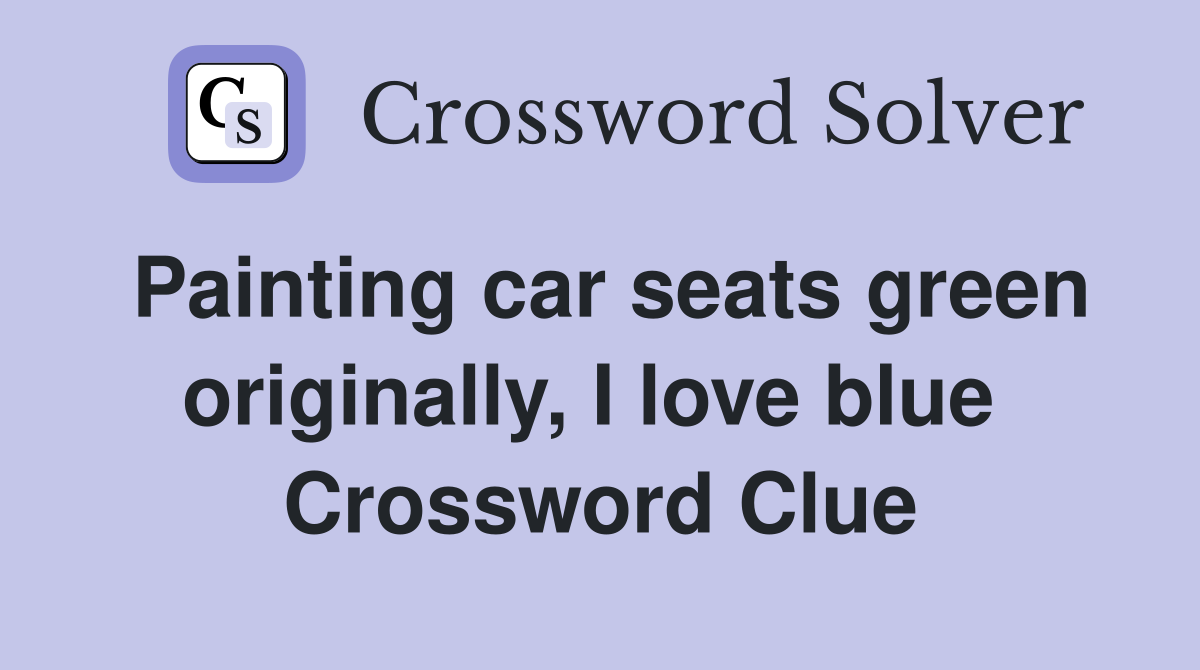 Painting car seats green originally, I love blue  Crossword Clue