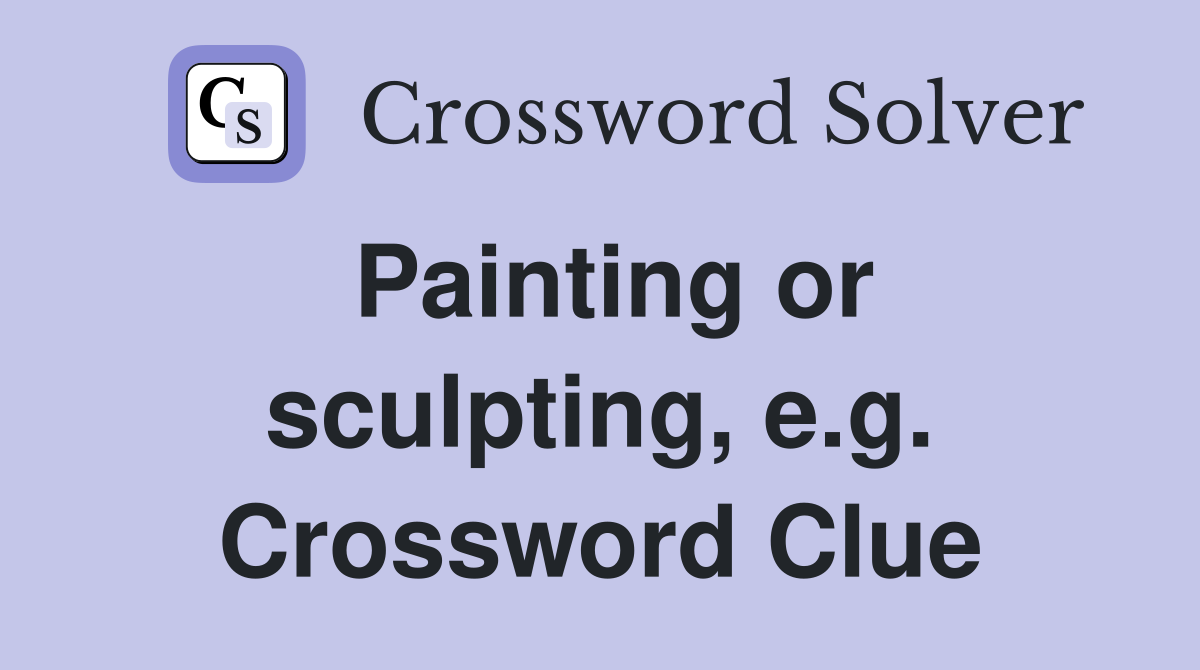 Painting or sculpting, e.g. Crossword Clue