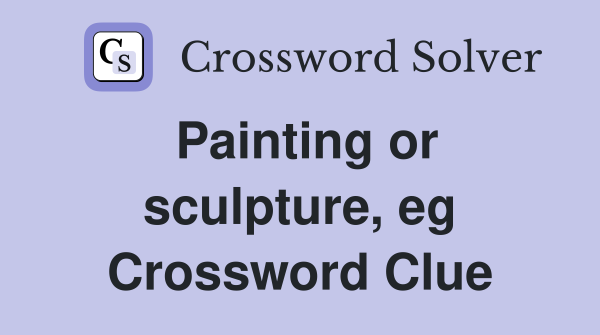 Painting or sculpture, eg Crossword Clue
