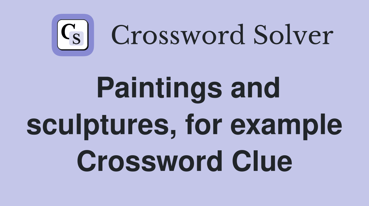 Paintings and sculptures, for example Crossword Clue