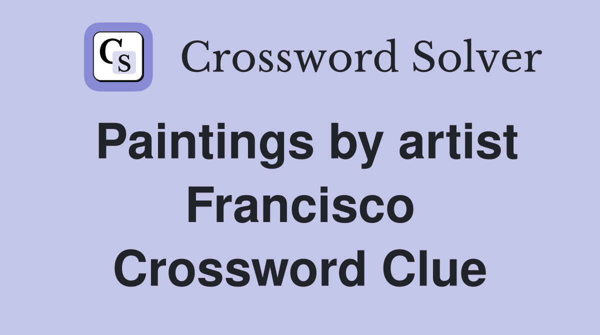 Paintings by artist Francisco Crossword Clue