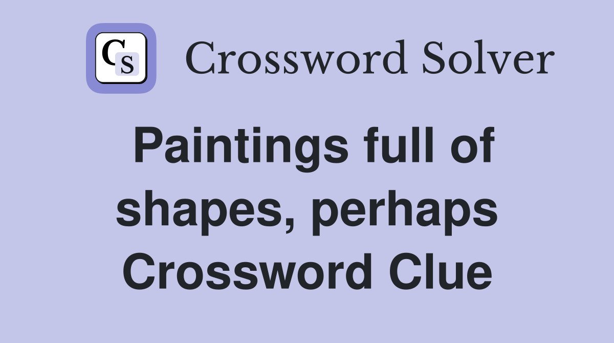 Paintings full of shapes, perhaps Crossword Clue