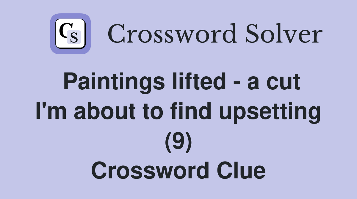 Paintings lifted - a cut I'm about to find upsetting (9) Crossword Clue