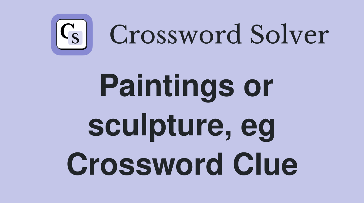 Paintings or sculpture, eg Crossword Clue