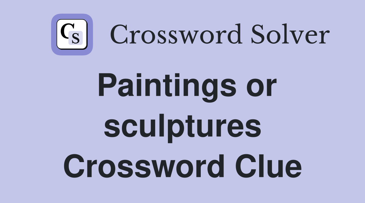 Paintings or sculptures Crossword Clue