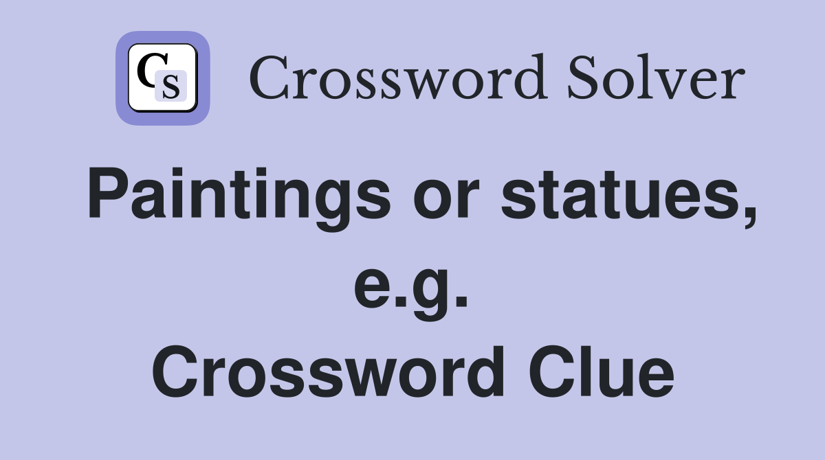 Paintings or statues, e.g. Crossword Clue