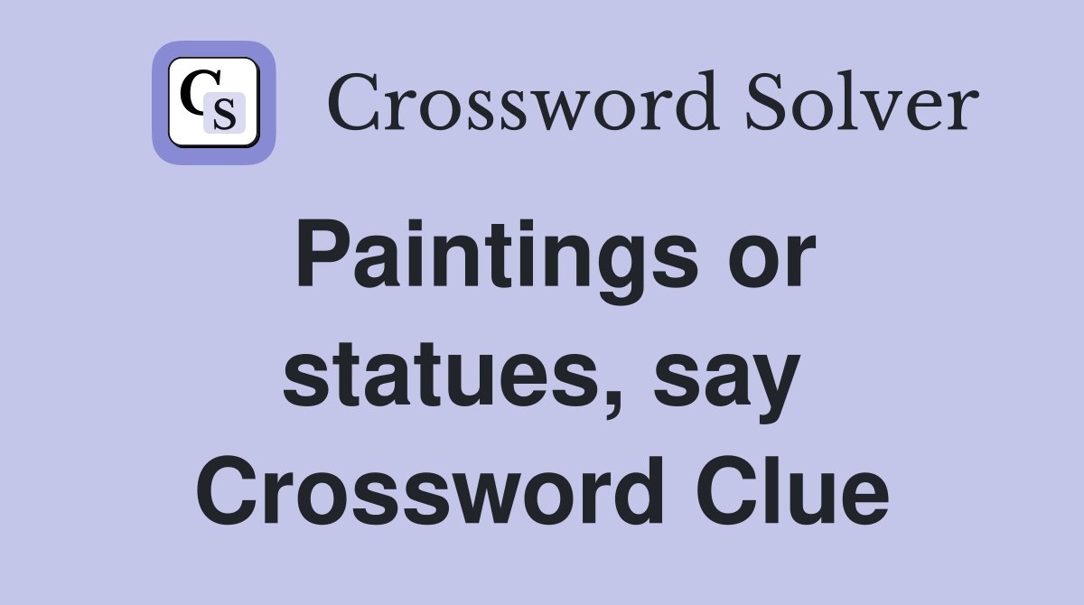 Paintings or statues, say Crossword Clue