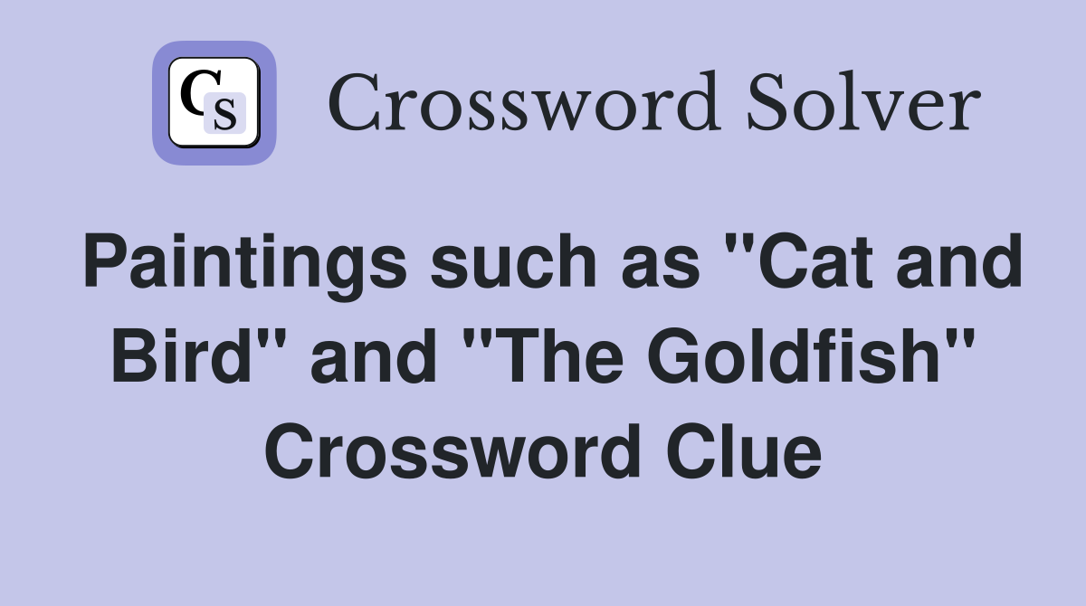 Paintings such as "Cat and Bird" and "The Goldfish" Crossword Clue