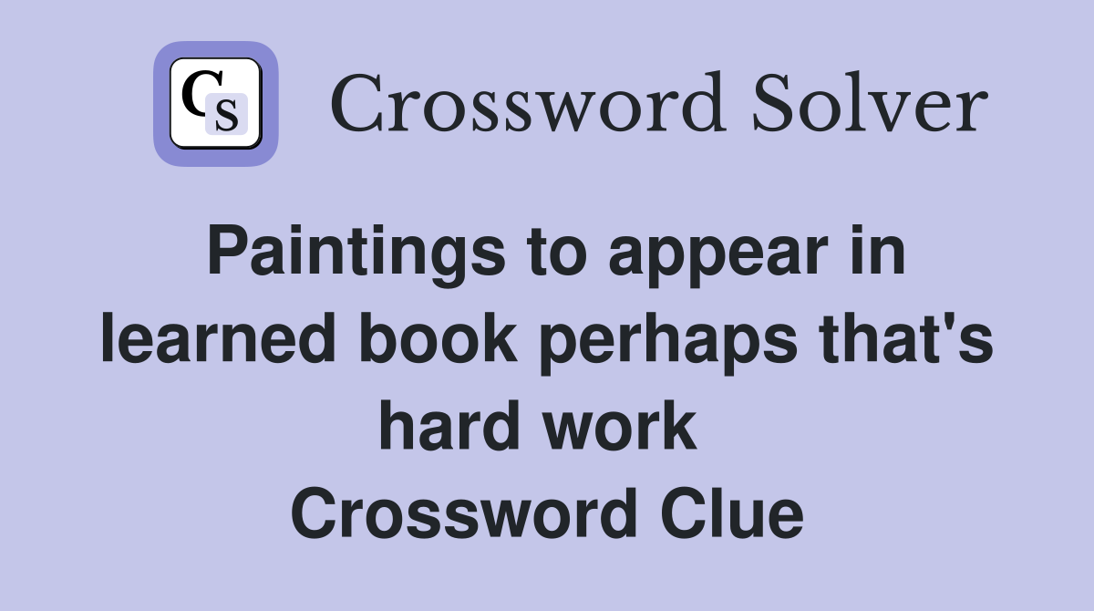 Paintings to appear in learned book perhaps that's hard work  Crossword Clue