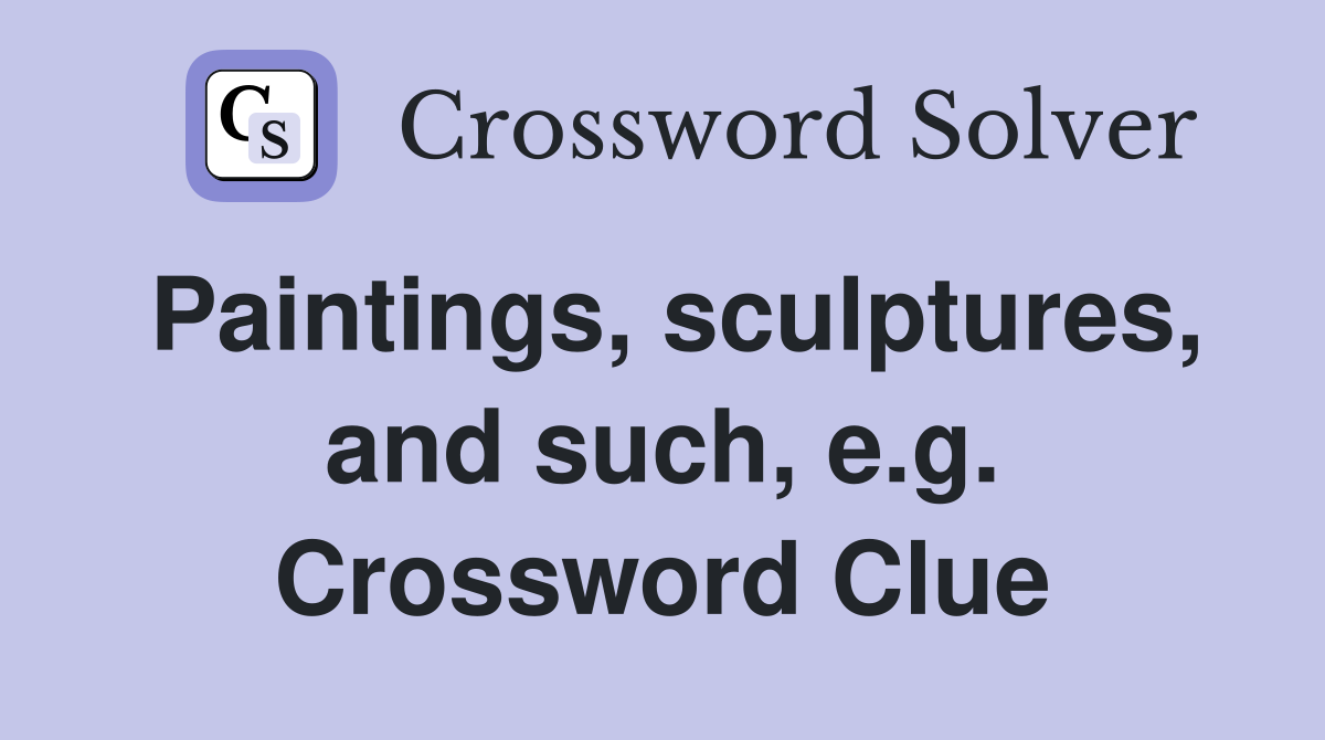 Paintings, sculptures, and such, e.g. Crossword Clue