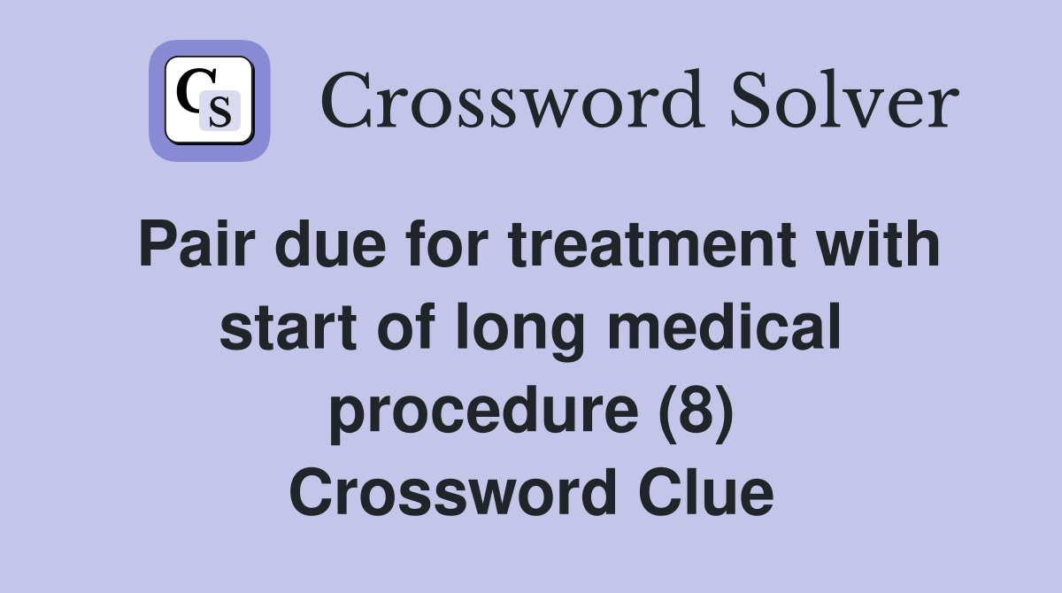 Pair due for treatment with start of long medical procedure (8) Crossword Clue