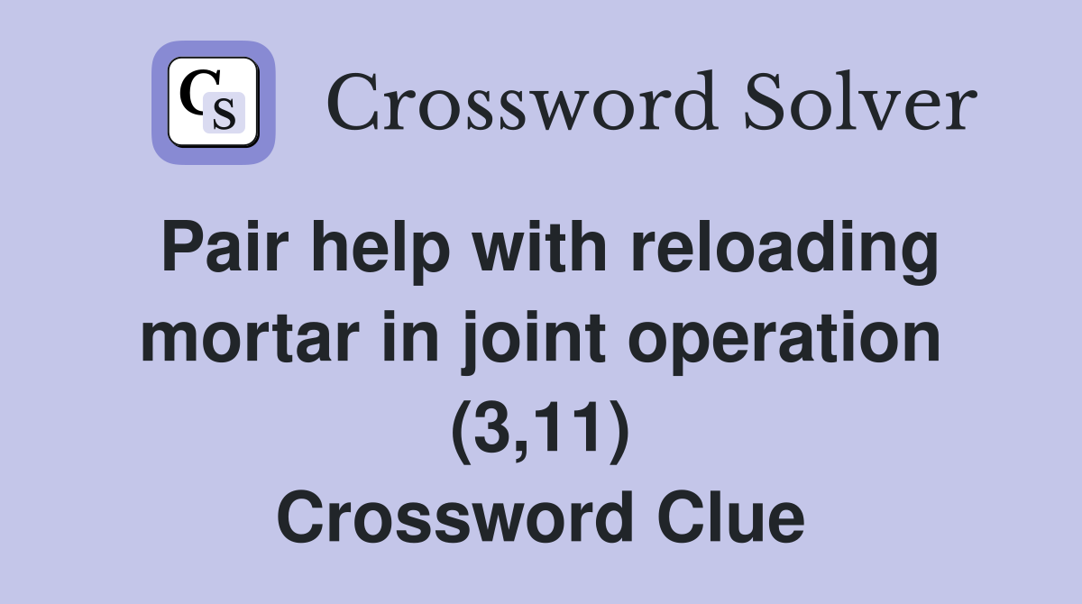 Pair help with reloading mortar in joint operation (3,11) Crossword Clue