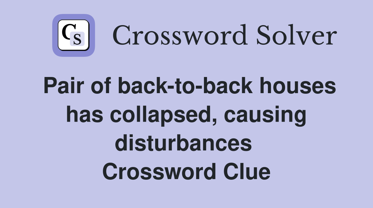 Pair of back-to-back houses has collapsed, causing disturbances  Crossword Clue