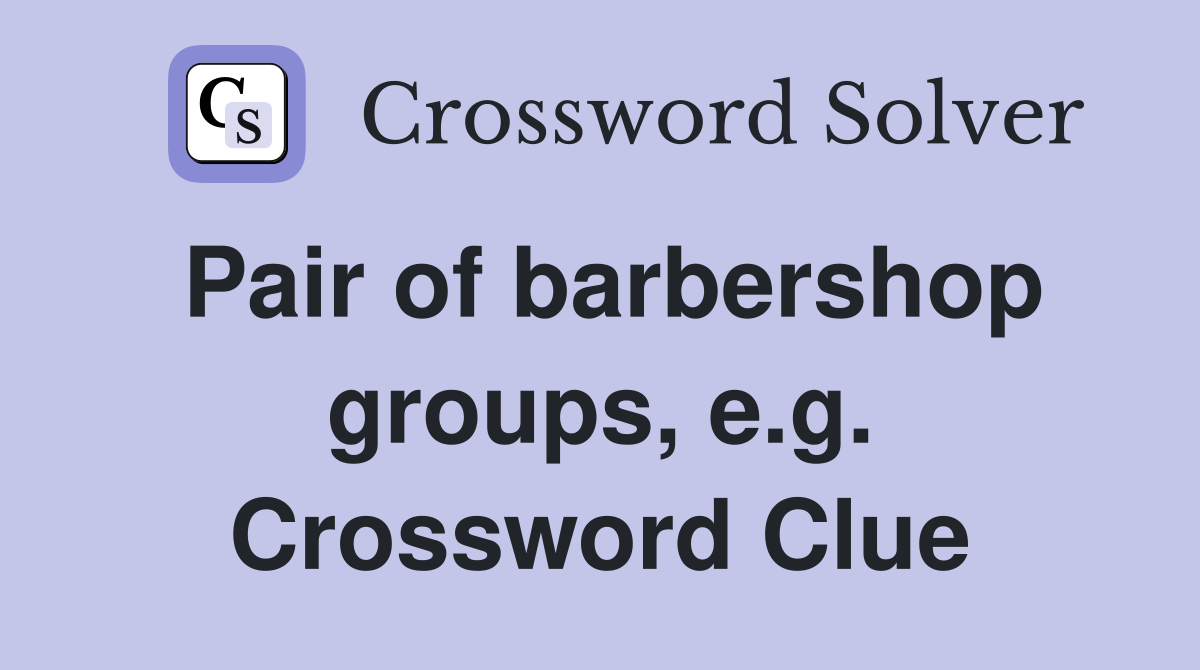 Pair of barbershop groups, e.g. Crossword Clue