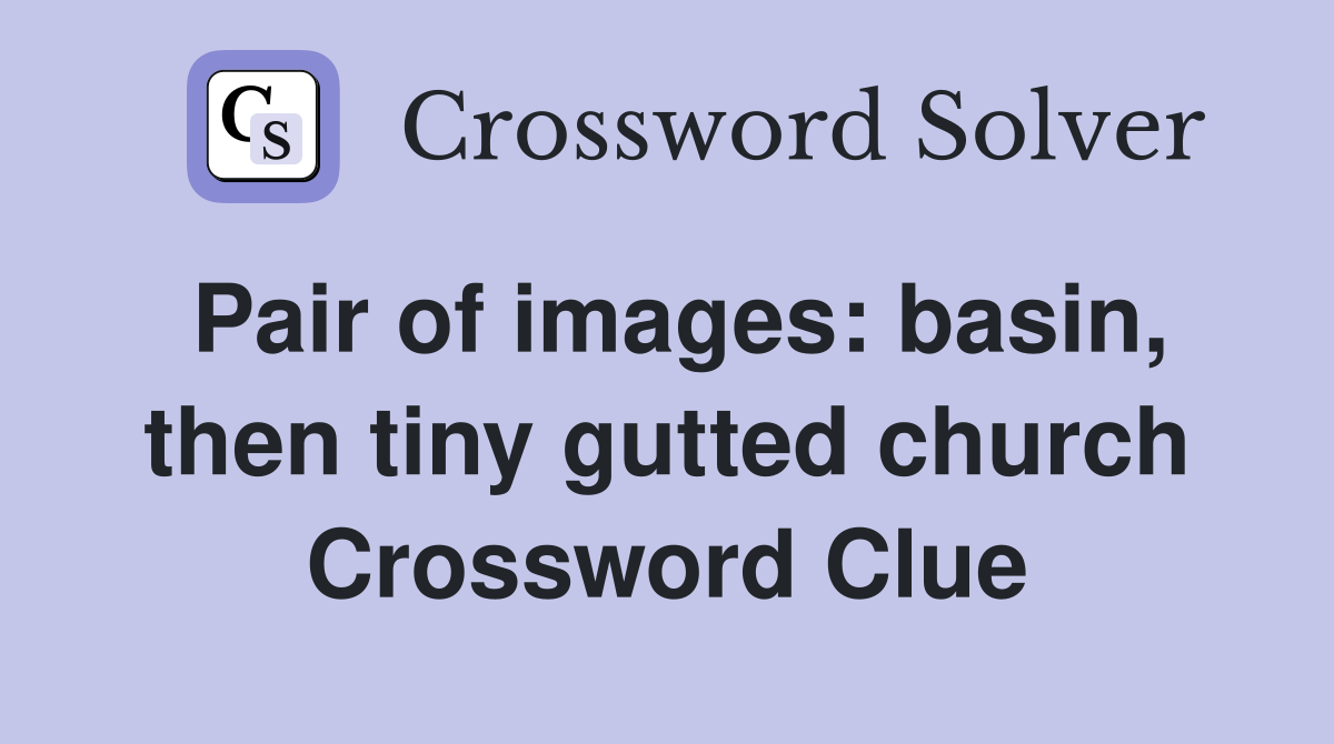 Pair of images: basin, then tiny gutted church Crossword Clue
