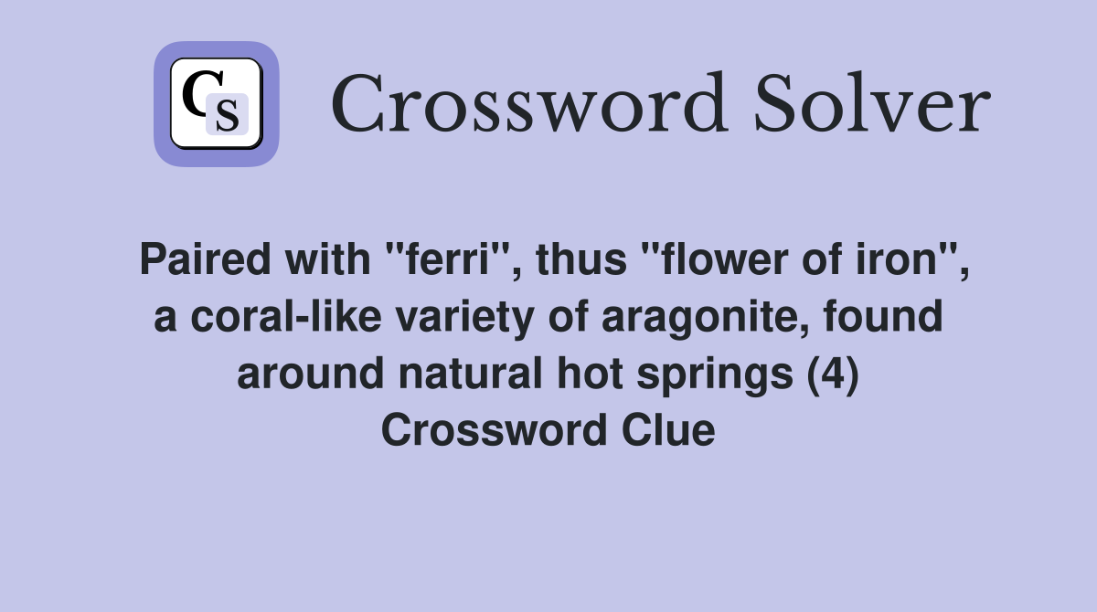 Paired with "ferri", thus "flower of iron", a coral-like variety of aragonite, found around natural hot springs (4) Crossword Clue