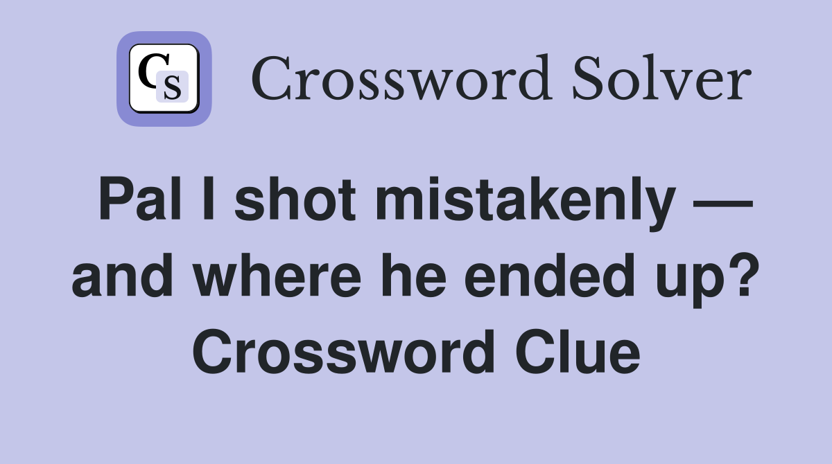 Pal I shot mistakenly — and where he ended up? Crossword Clue