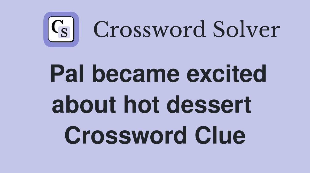 Pal became excited about hot dessert  Crossword Clue