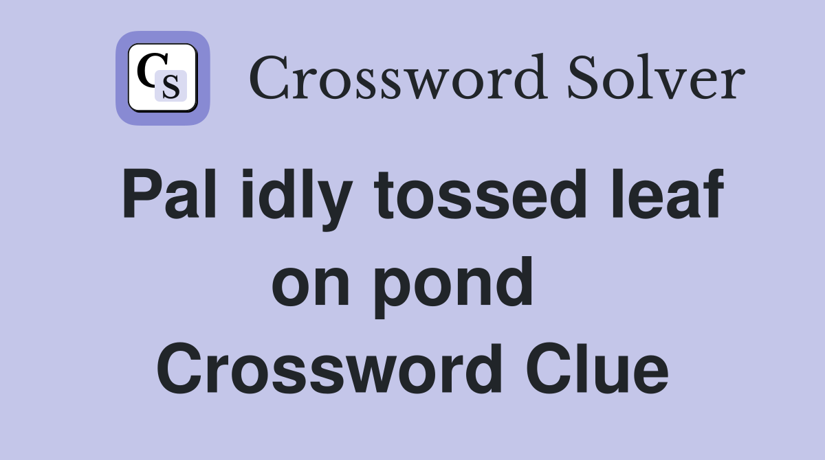 Pal idly tossed leaf on pond  Crossword Clue