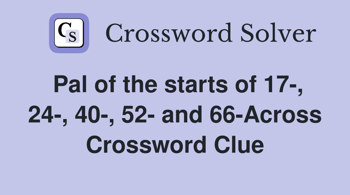 Pal of the starts of 17-, 24-, 40-, 52- and 66-Across Crossword Clue