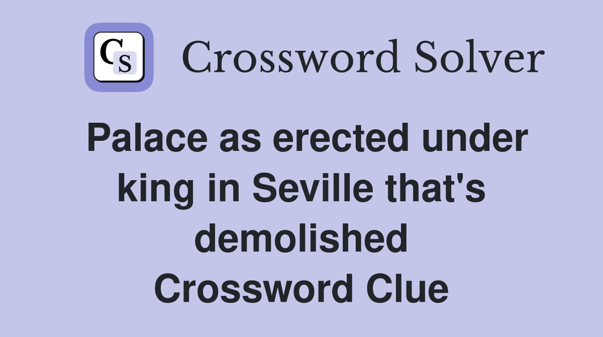 Palace as erected under king in Seville that's demolished Crossword Clue