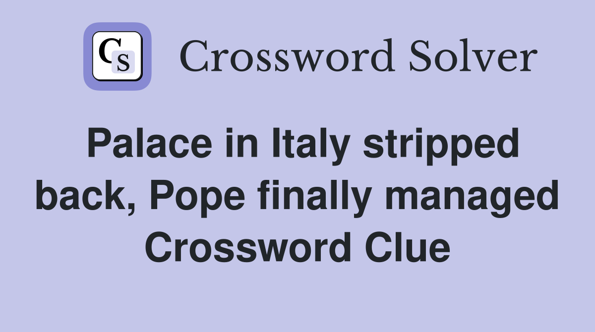 Palace in Italy stripped back, Pope finally managed Crossword Clue