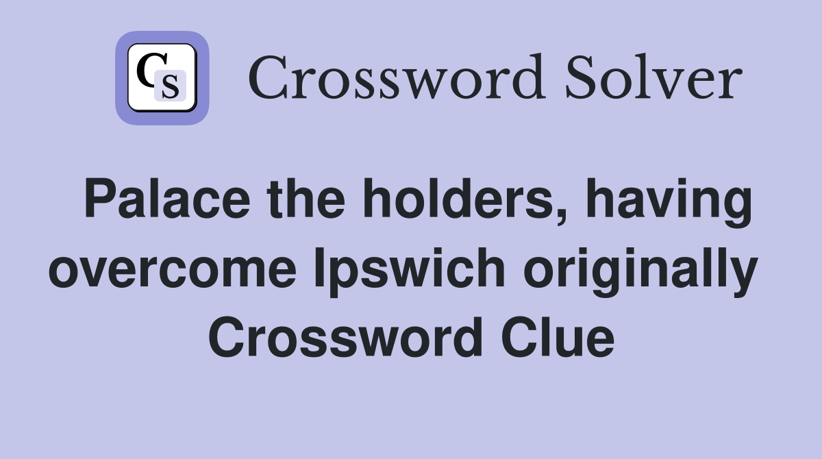 Palace the holders, having overcome Ipswich originally  Crossword Clue