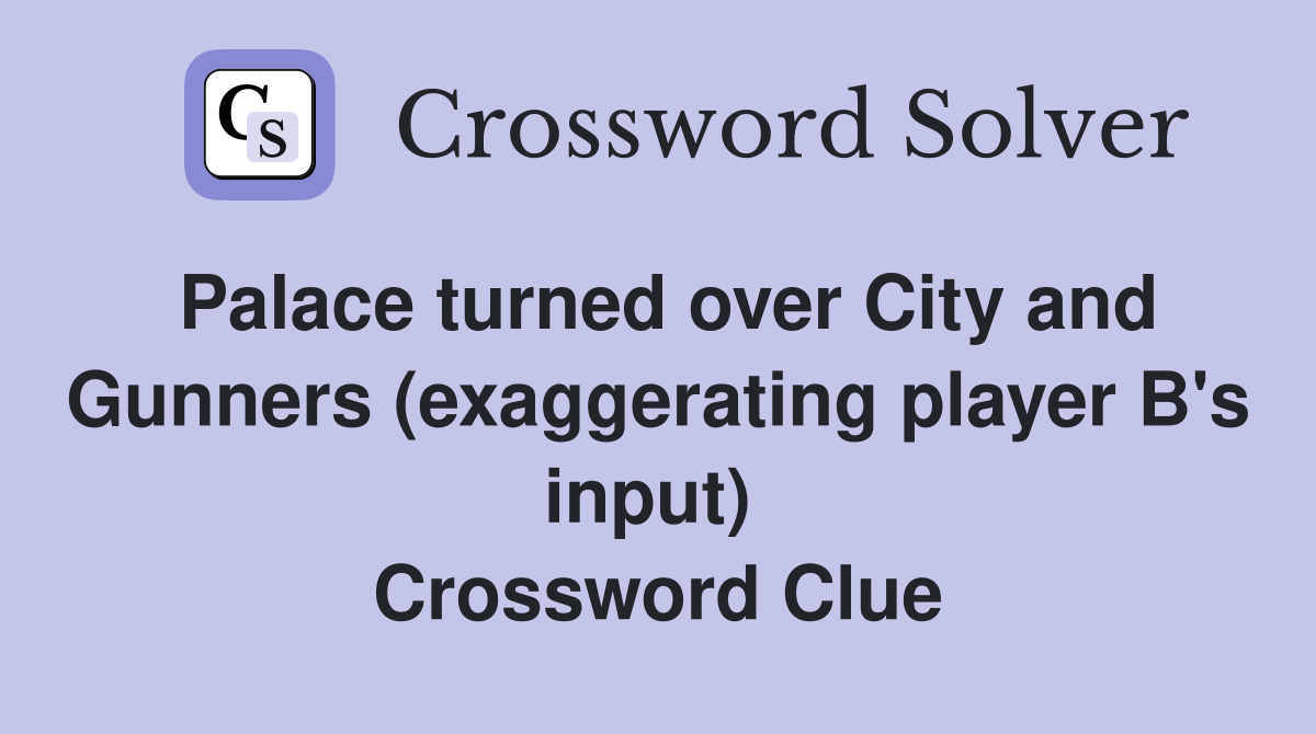 Palace turned over City and Gunners (exaggerating player B's input)  Crossword Clue