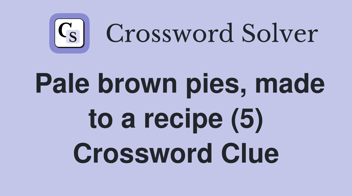 Pale brown pies, made to a recipe (5) Crossword Clue