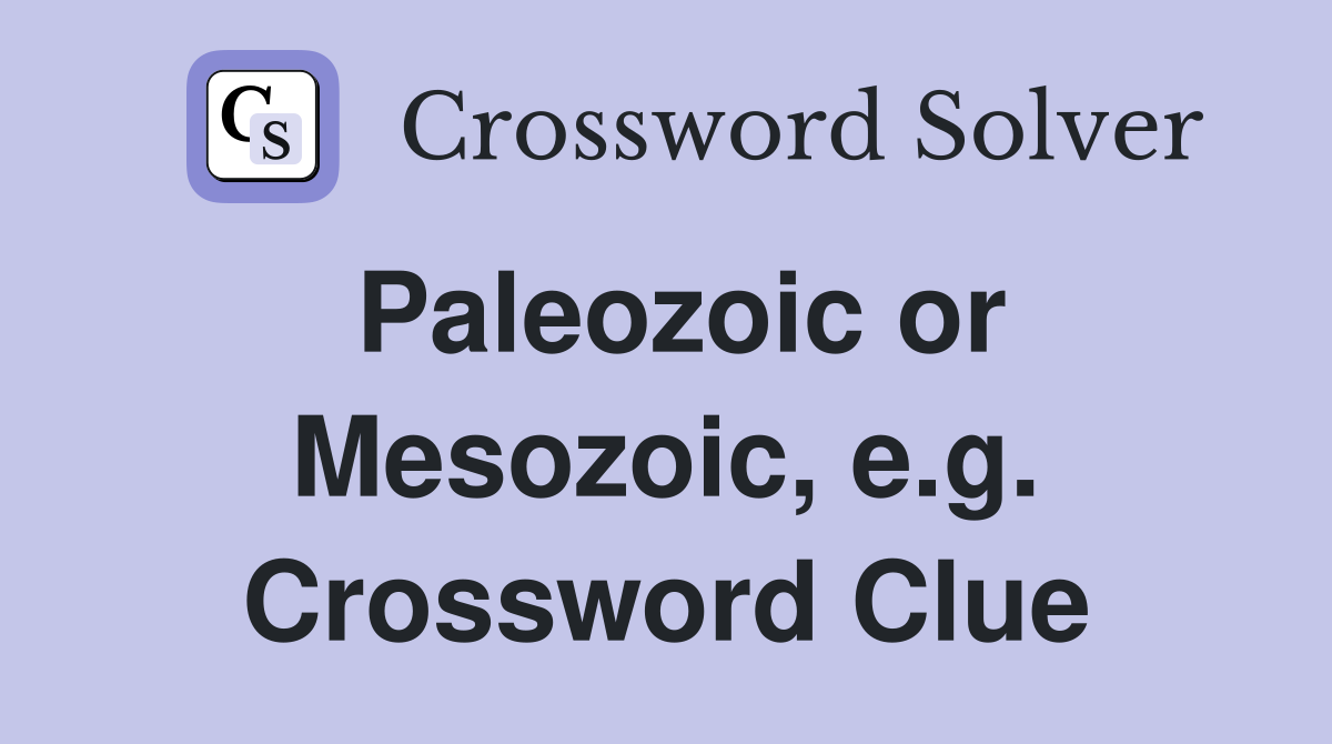 Paleozoic or Mesozoic, e.g. Crossword Clue