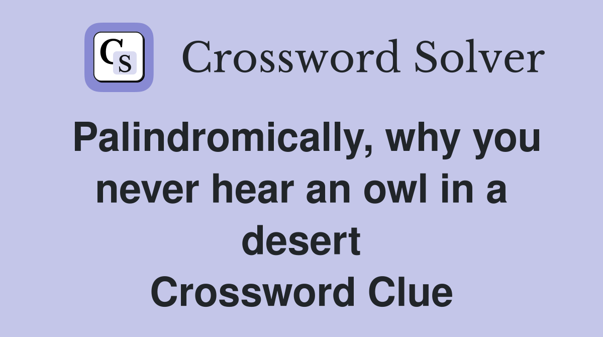 Palindromically, why you never hear an owl in a desert Crossword Clue
