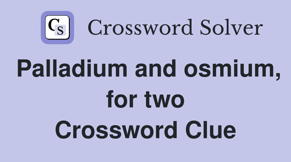 Palladium and osmium, for two Crossword Clue