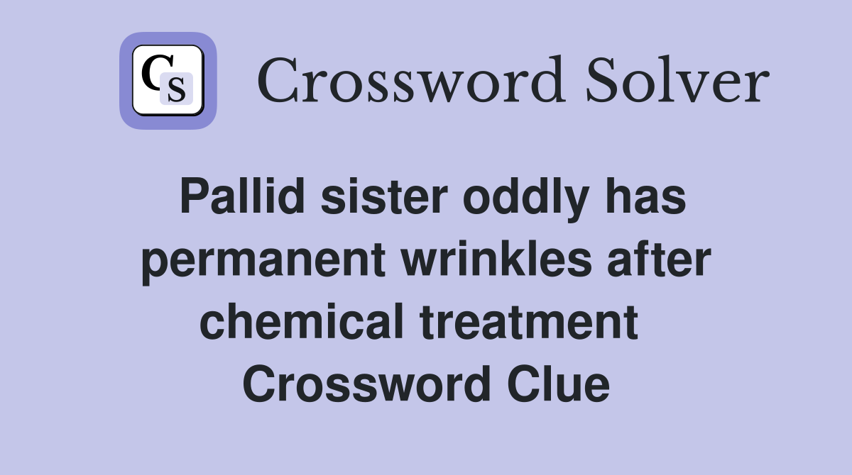 Pallid sister oddly has permanent wrinkles after chemical treatment  Crossword Clue