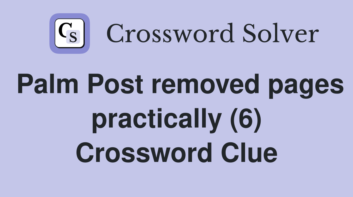 Palm Post removed pages practically (6) Crossword Clue